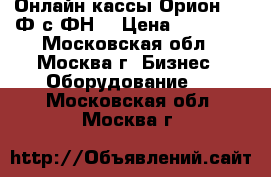 Онлайн кассы Орион 100 Ф с ФН  › Цена ­ 21 000 - Московская обл., Москва г. Бизнес » Оборудование   . Московская обл.,Москва г.